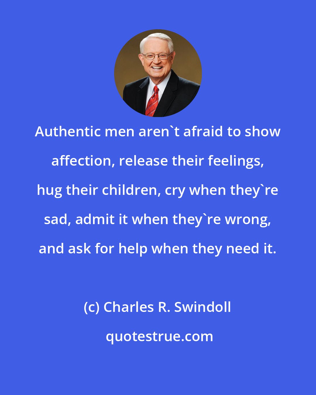 Charles R. Swindoll: Authentic men aren't afraid to show affection, release their feelings, hug their children, cry when they're sad, admit it when they're wrong, and ask for help when they need it.