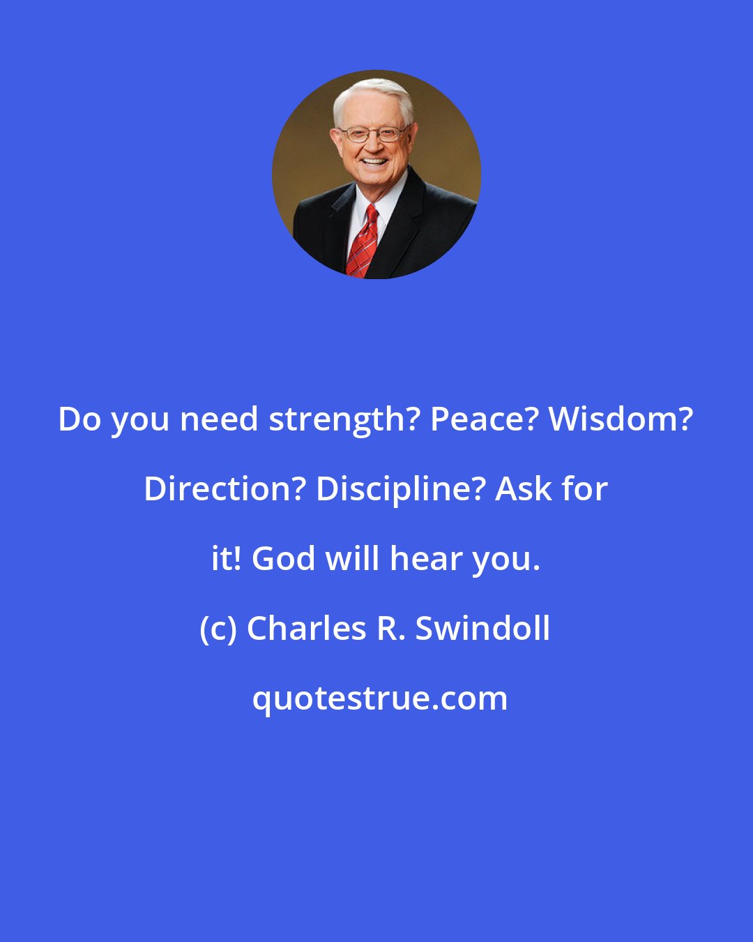 Charles R. Swindoll: Do you need strength? Peace? Wisdom? Direction? Discipline? Ask for it! God will hear you.