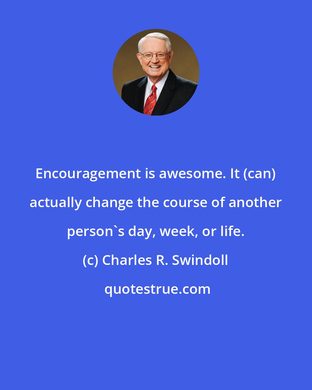 Charles R. Swindoll: Encouragement is awesome. It (can) actually change the course of another person's day, week, or life.
