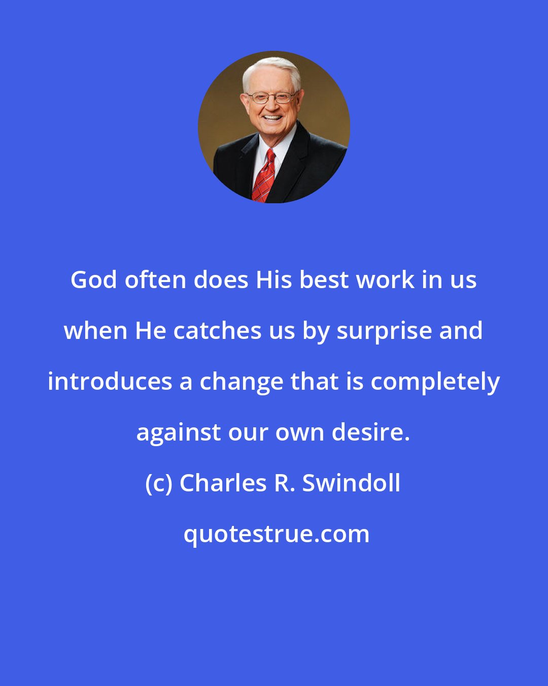 Charles R. Swindoll: God often does His best work in us when He catches us by surprise and introduces a change that is completely against our own desire.