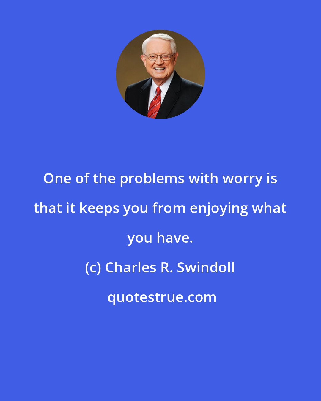 Charles R. Swindoll: One of the problems with worry is that it keeps you from enjoying what you have.