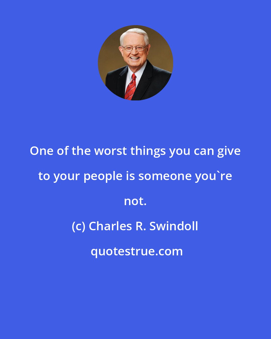 Charles R. Swindoll: One of the worst things you can give to your people is someone you're not.