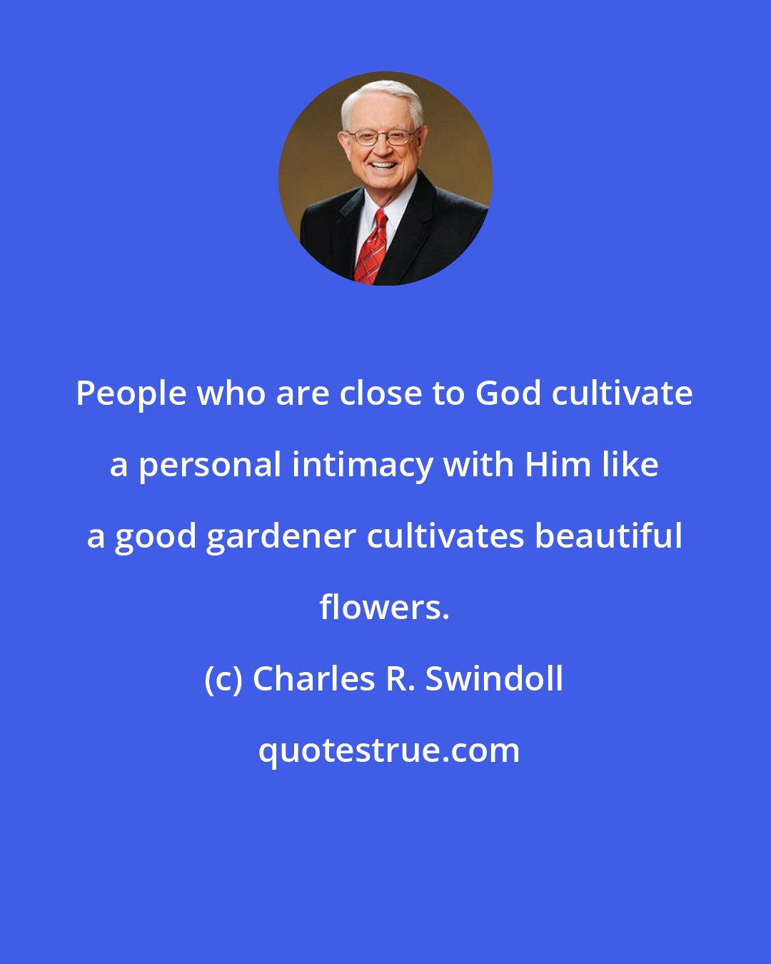 Charles R. Swindoll: People who are close to God cultivate a personal intimacy with Him like a good gardener cultivates beautiful flowers.