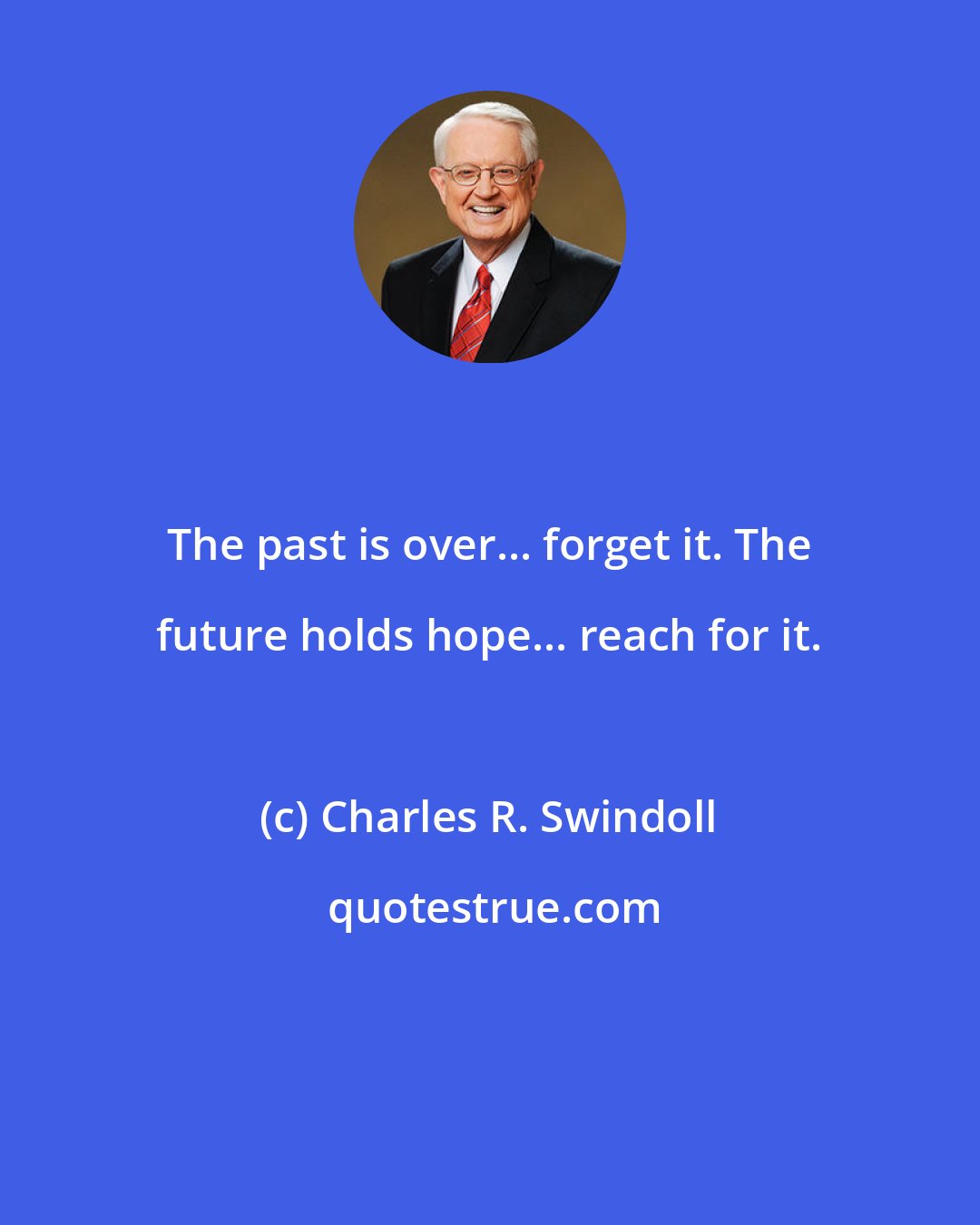 Charles R. Swindoll: The past is over... forget it. The future holds hope... reach for it.