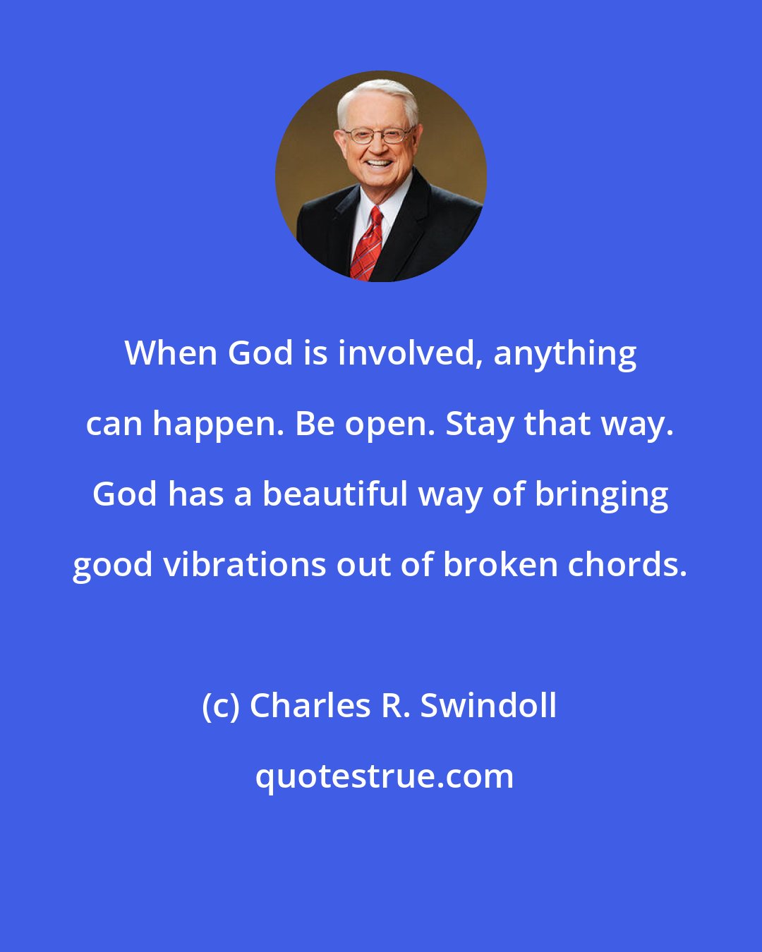 Charles R. Swindoll: When God is involved, anything can happen. Be open. Stay that way. God has a beautiful way of bringing good vibrations out of broken chords.