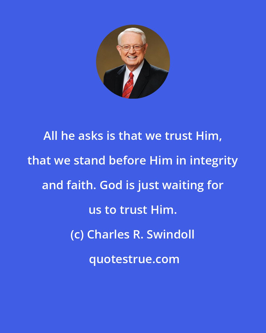 Charles R. Swindoll: All he asks is that we trust Him, that we stand before Him in integrity and faith. God is just waiting for us to trust Him.
