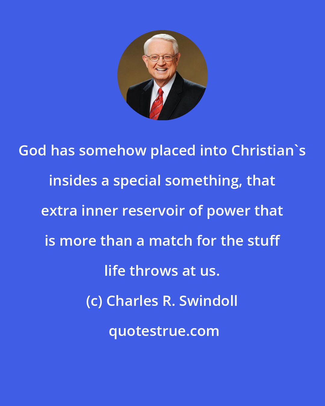 Charles R. Swindoll: God has somehow placed into Christian's insides a special something, that extra inner reservoir of power that is more than a match for the stuff life throws at us.