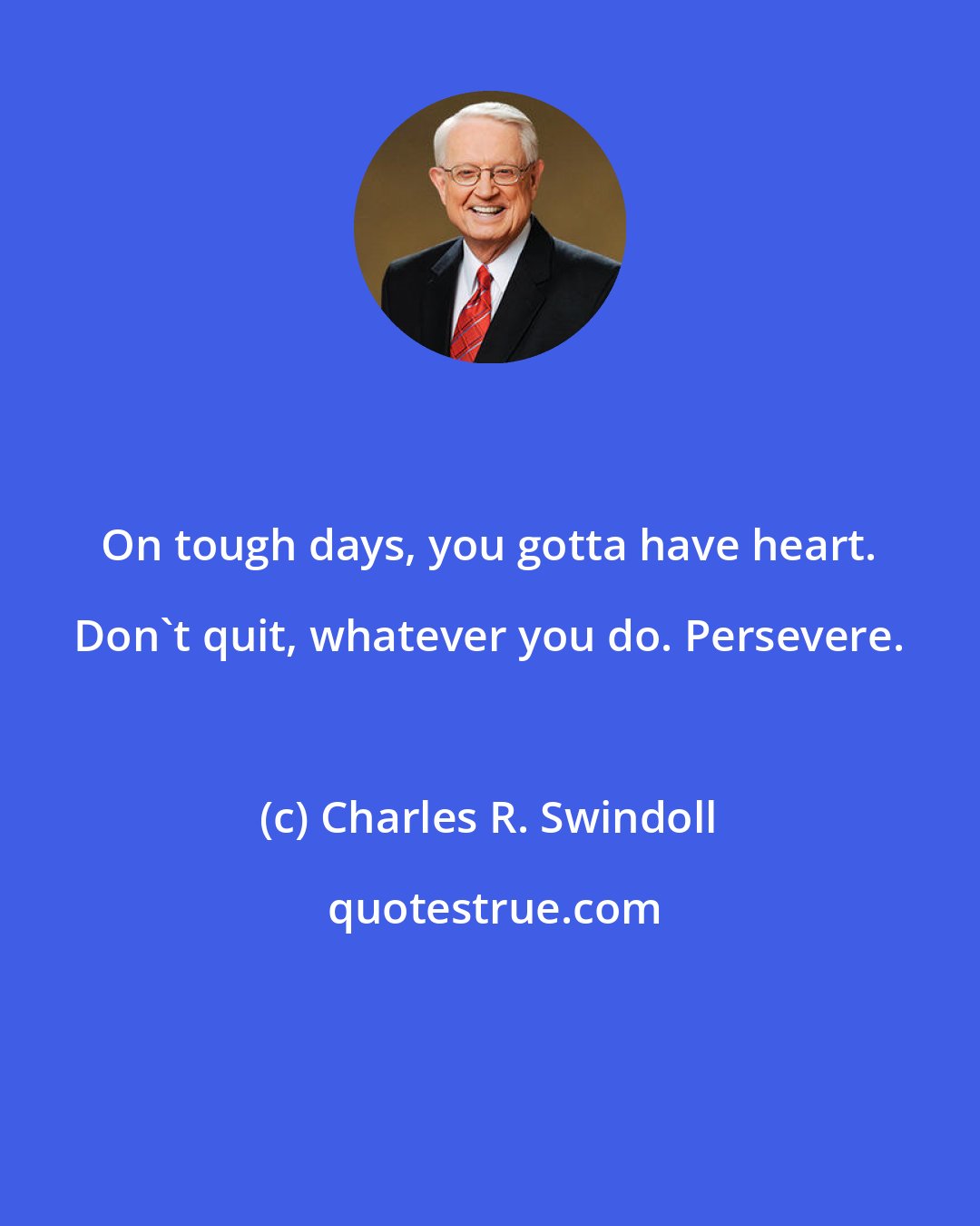 Charles R. Swindoll: On tough days, you gotta have heart. Don't quit, whatever you do. Persevere.