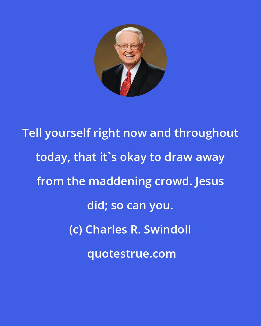 Charles R. Swindoll: Tell yourself right now and throughout today, that it's okay to draw away from the maddening crowd. Jesus did; so can you.
