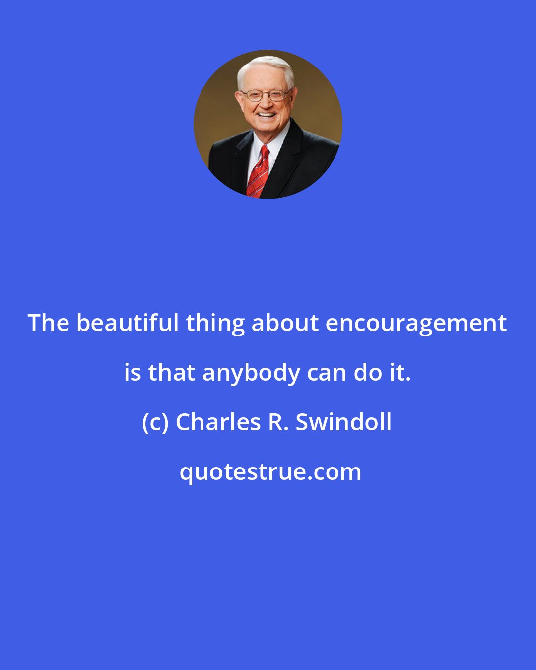 Charles R. Swindoll: The beautiful thing about encouragement is that anybody can do it.