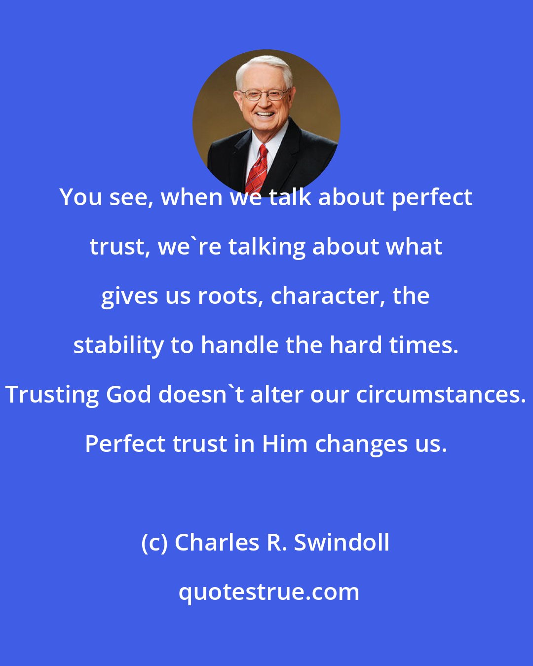 Charles R. Swindoll: You see, when we talk about perfect trust, we're talking about what gives us roots, character, the stability to handle the hard times. Trusting God doesn't alter our circumstances. Perfect trust in Him changes us.