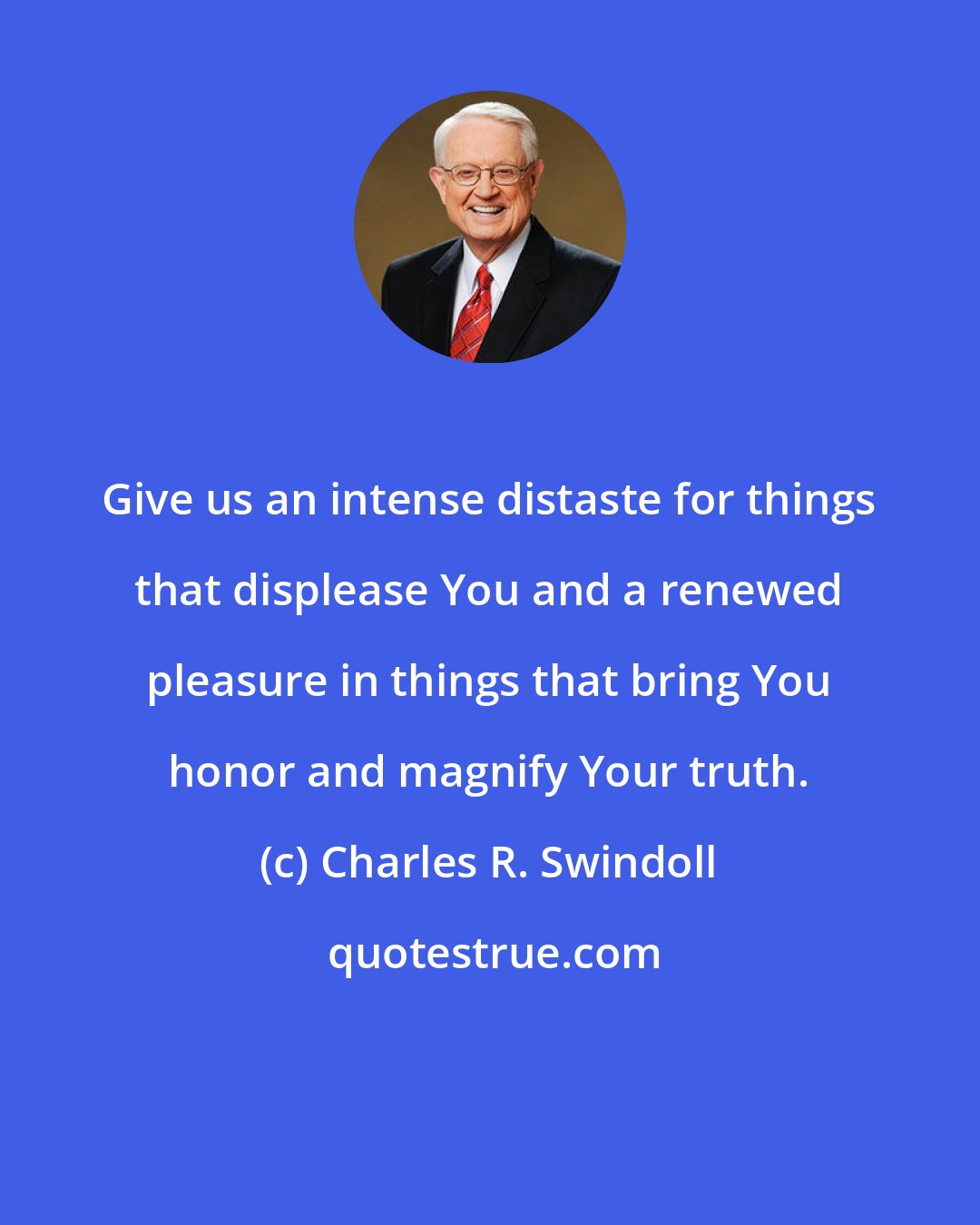 Charles R. Swindoll: Give us an intense distaste for things that displease You and a renewed pleasure in things that bring You honor and magnify Your truth.
