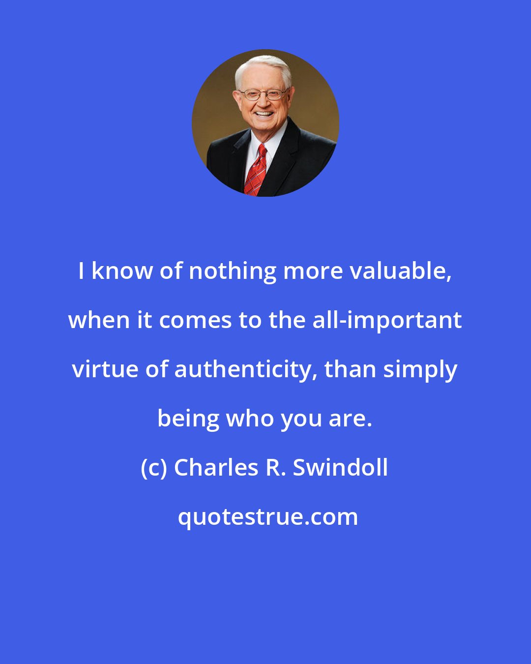 Charles R. Swindoll: I know of nothing more valuable, when it comes to the all-important virtue of authenticity, than simply being who you are.