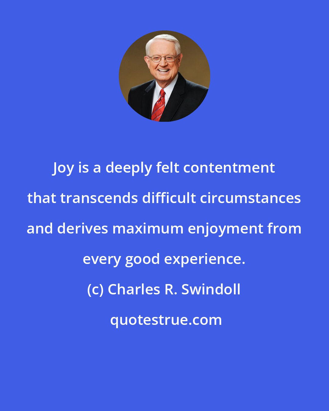 Charles R. Swindoll: Joy is a deeply felt contentment that transcends difficult circumstances and derives maximum enjoyment from every good experience.
