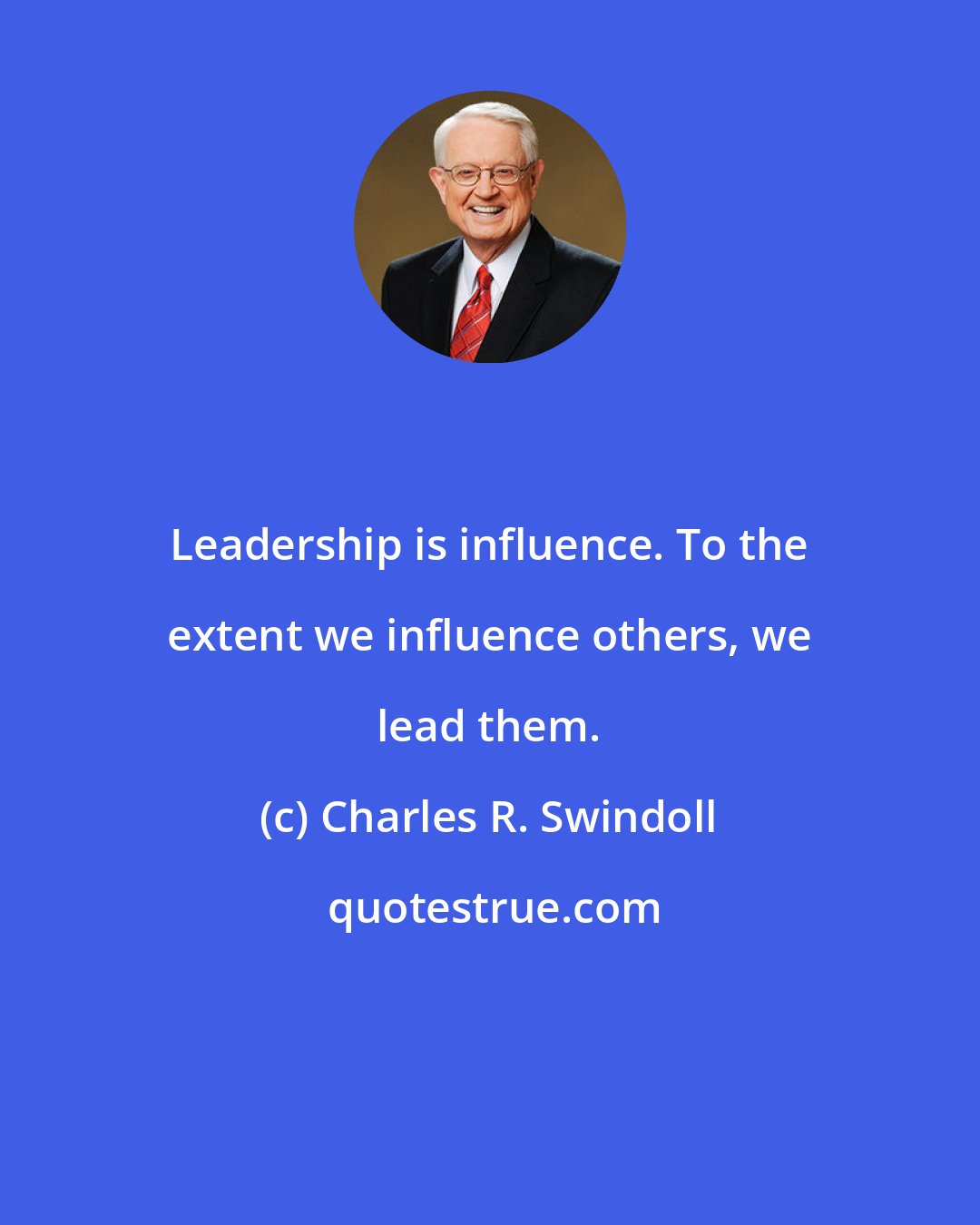 Charles R. Swindoll: Leadership is influence. To the extent we influence others, we lead them.
