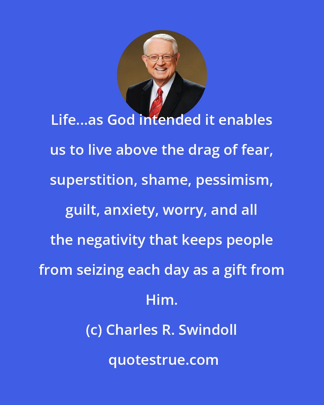 Charles R. Swindoll: Life...as God intended it enables us to live above the drag of fear, superstition, shame, pessimism, guilt, anxiety, worry, and all the negativity that keeps people from seizing each day as a gift from Him.