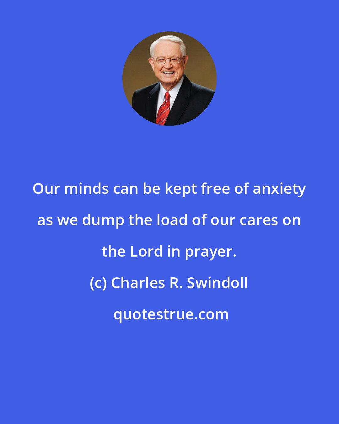 Charles R. Swindoll: Our minds can be kept free of anxiety as we dump the load of our cares on the Lord in prayer.