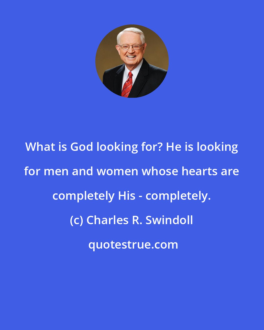 Charles R. Swindoll: What is God looking for? He is looking for men and women whose hearts are completely His - completely.