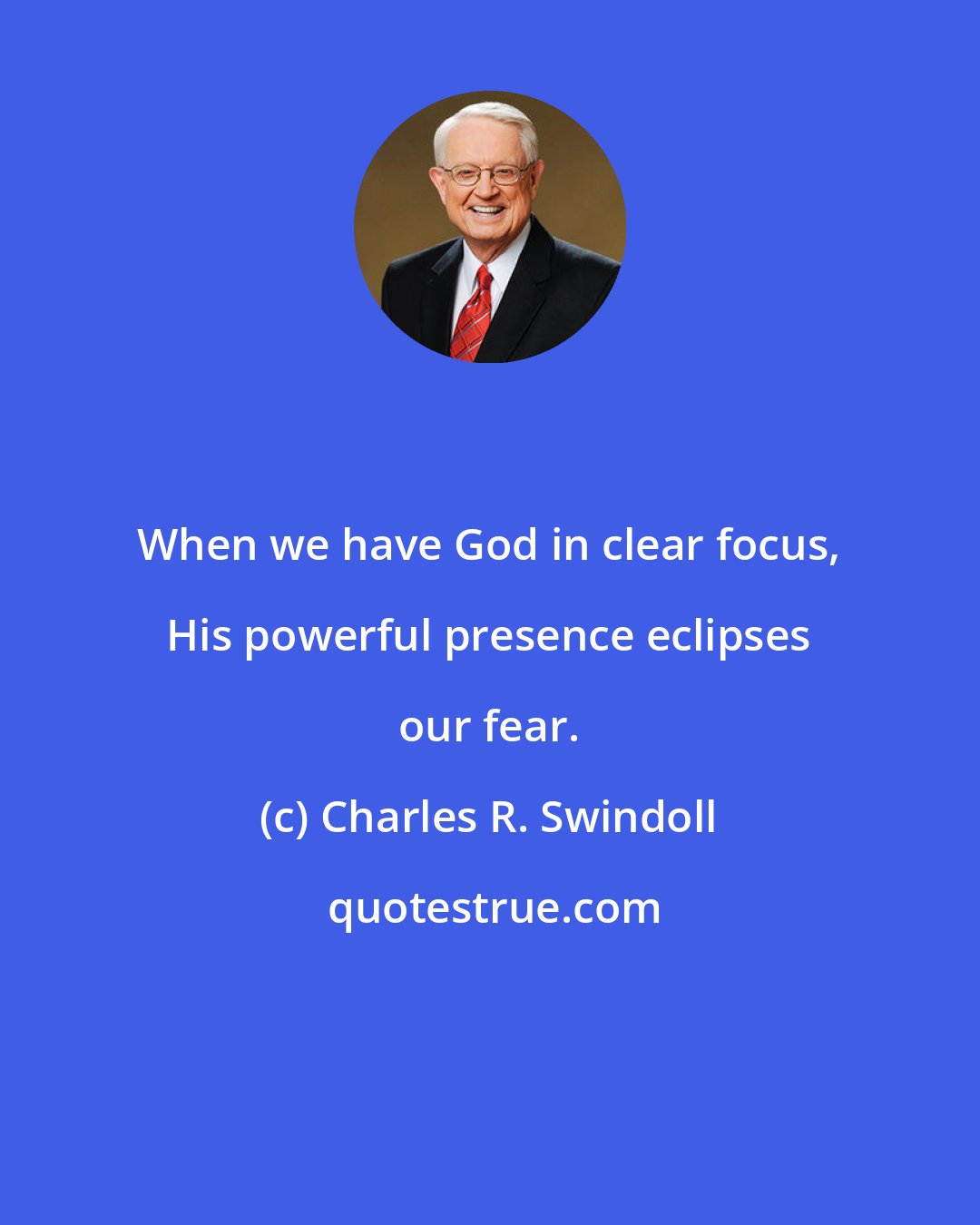 Charles R. Swindoll: When we have God in clear focus, His powerful presence eclipses our fear.