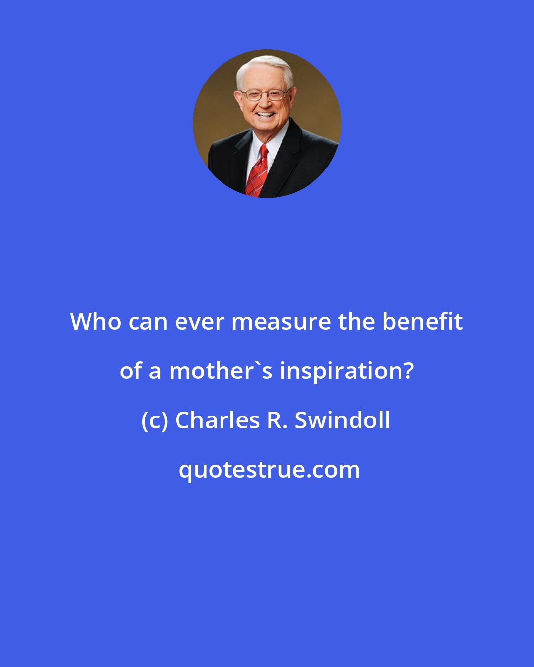 Charles R. Swindoll: Who can ever measure the benefit of a mother's inspiration?