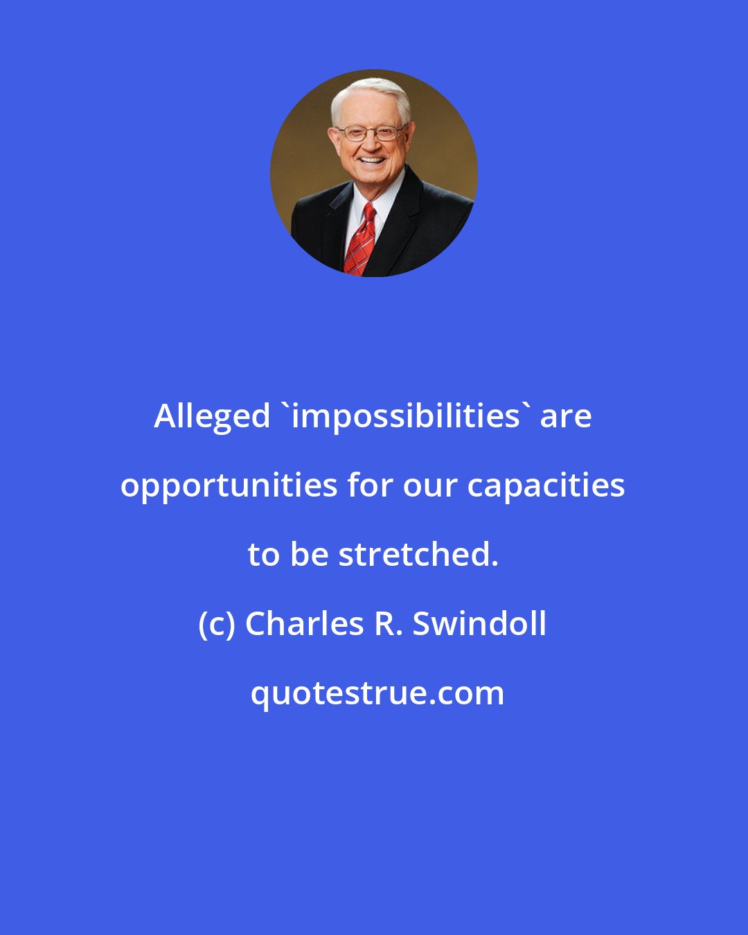 Charles R. Swindoll: Alleged 'impossibilities' are opportunities for our capacities to be stretched.