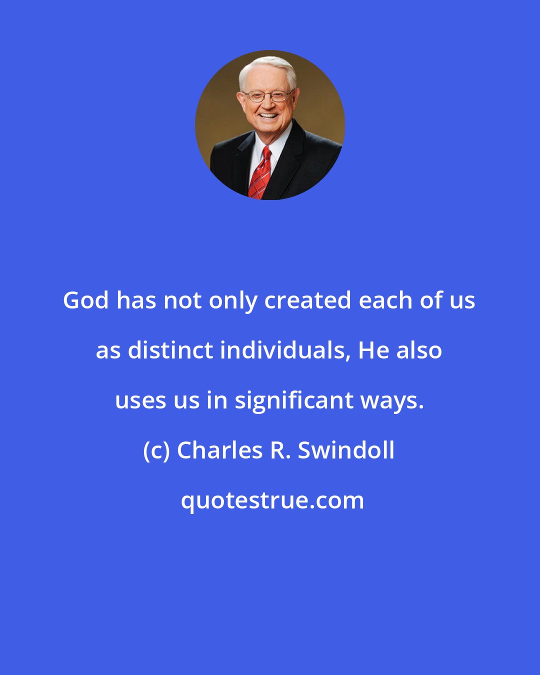 Charles R. Swindoll: God has not only created each of us as distinct individuals, He also uses us in significant ways.