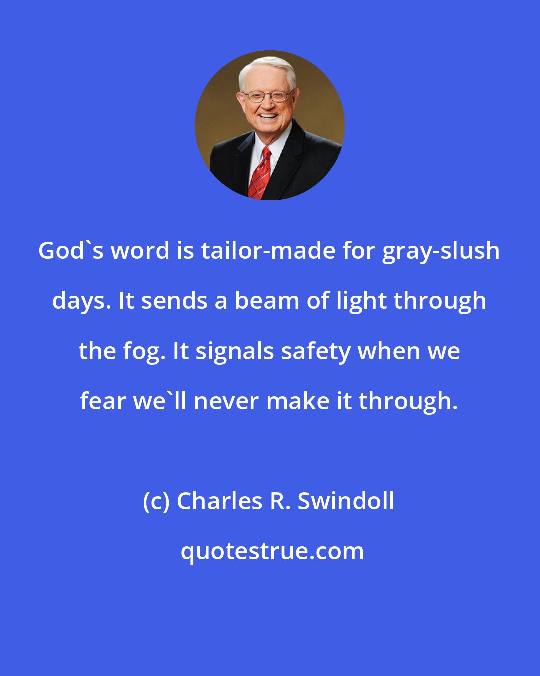 Charles R. Swindoll: God's word is tailor-made for gray-slush days. It sends a beam of light through the fog. It signals safety when we fear we'll never make it through.