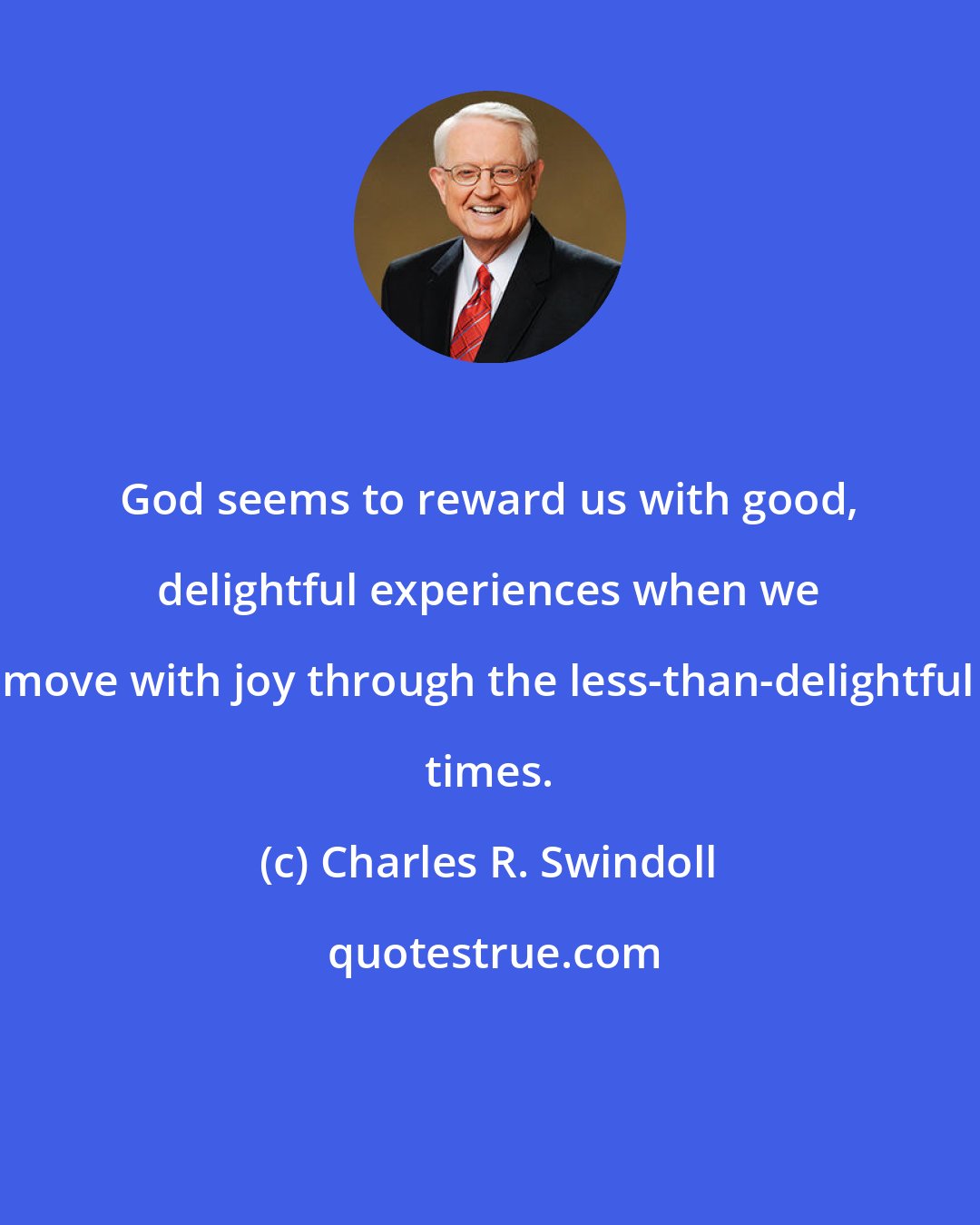 Charles R. Swindoll: God seems to reward us with good, delightful experiences when we move with joy through the less-than-delightful times.