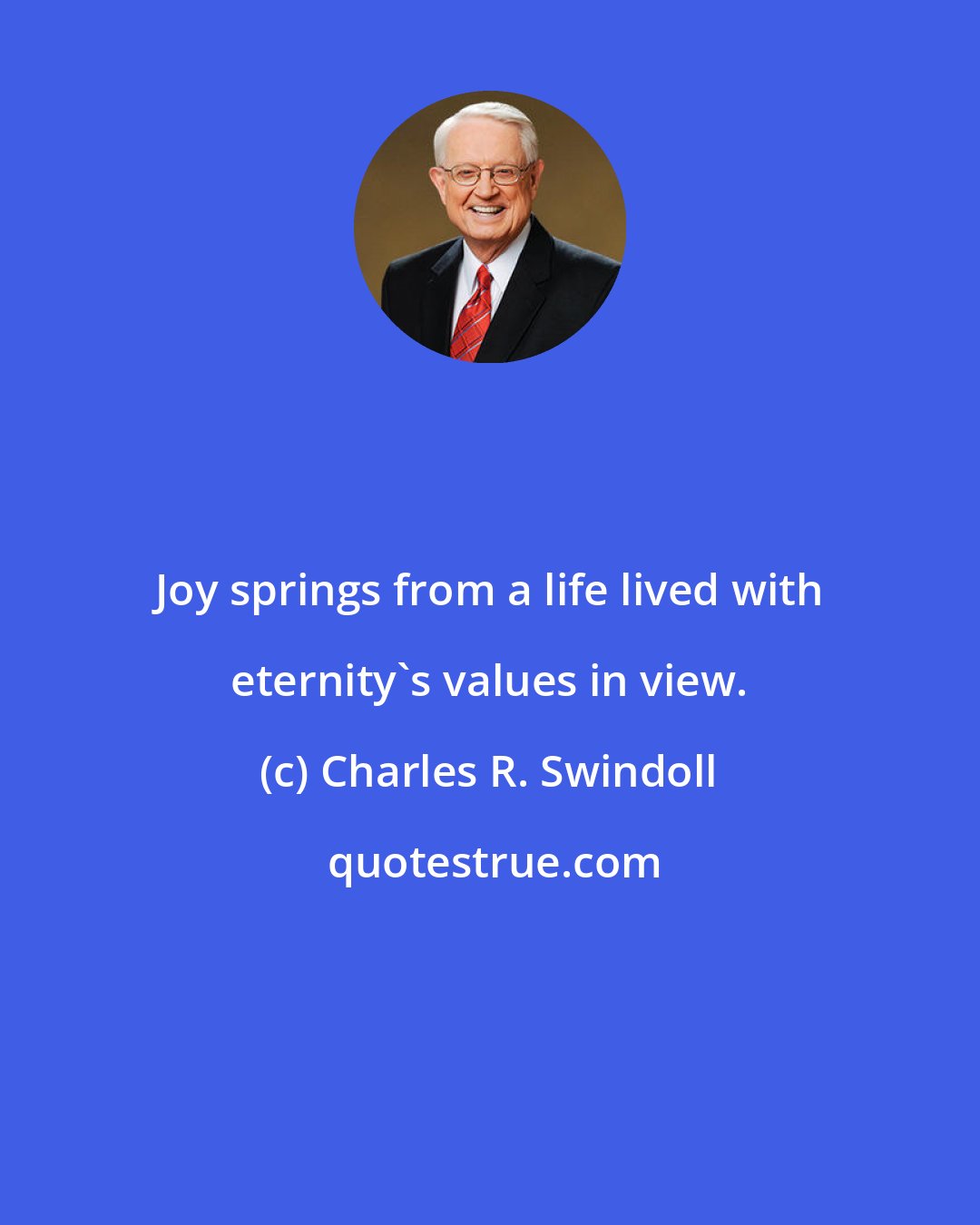 Charles R. Swindoll: Joy springs from a life lived with eternity's values in view.