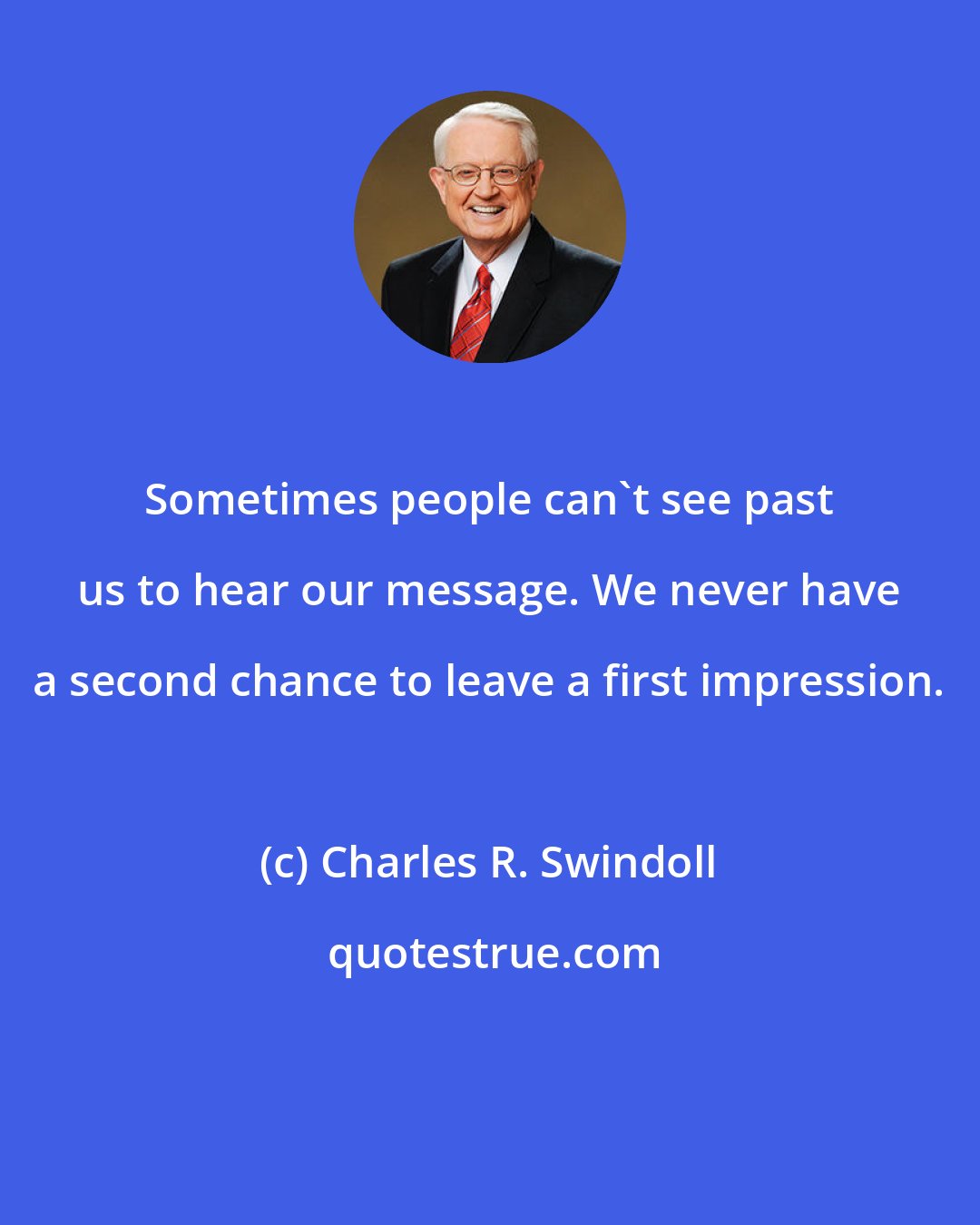 Charles R. Swindoll: Sometimes people can't see past us to hear our message. We never have a second chance to leave a first impression.