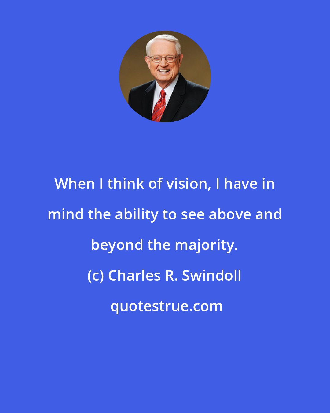 Charles R. Swindoll: When I think of vision, I have in mind the ability to see above and beyond the majority.