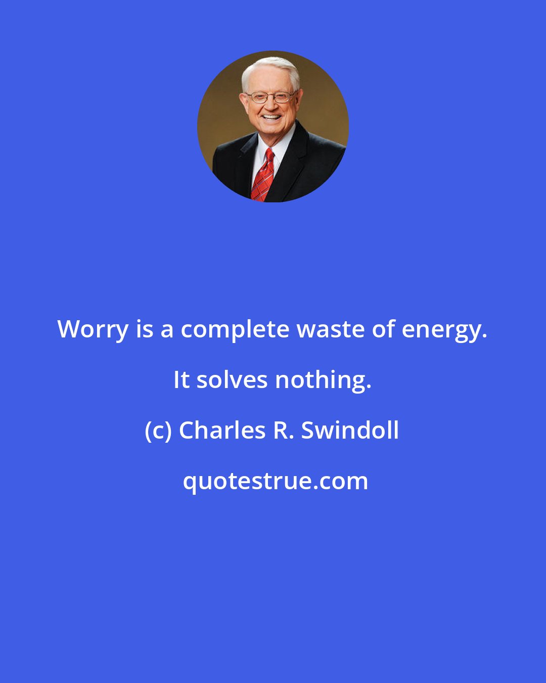 Charles R. Swindoll: Worry is a complete waste of energy. It solves nothing.