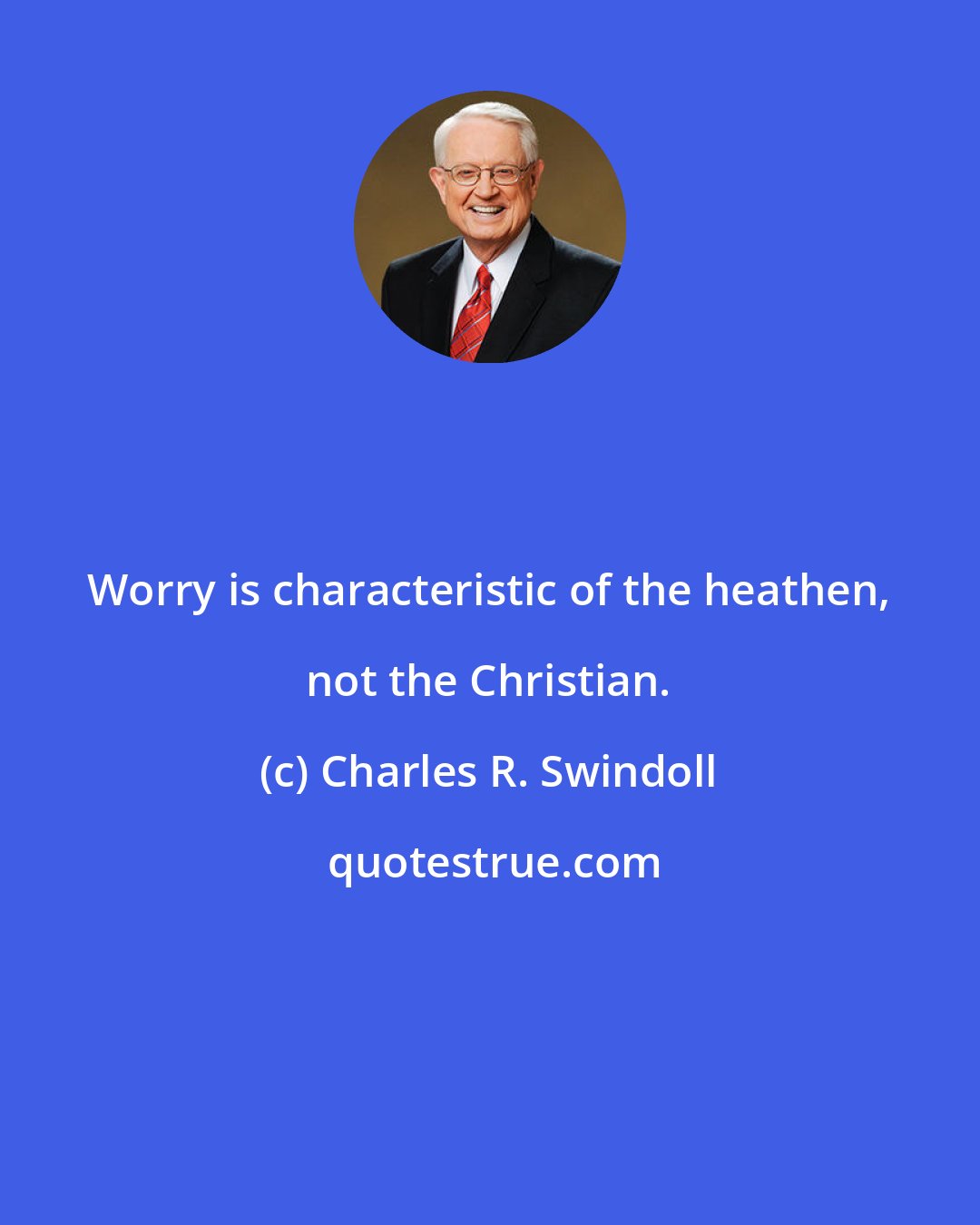 Charles R. Swindoll: Worry is characteristic of the heathen, not the Christian.
