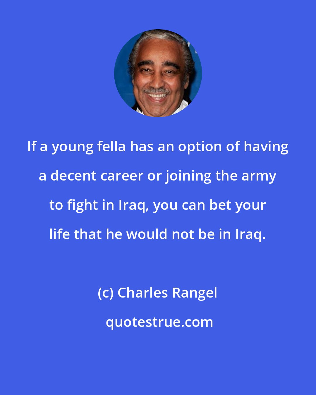 Charles Rangel: If a young fella has an option of having a decent career or joining the army to fight in Iraq, you can bet your life that he would not be in Iraq.