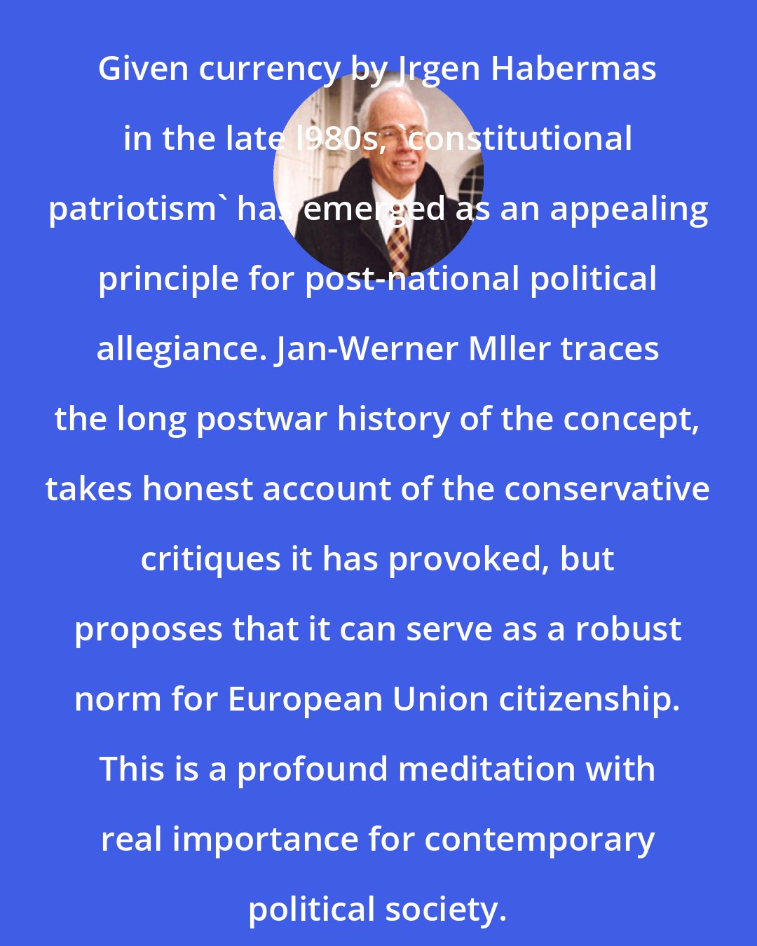 Charles S. Maier: Given currency by Jrgen Habermas in the late l980s, 'constitutional patriotism' has emerged as an appealing principle for post-national political allegiance. Jan-Werner Mller traces the long postwar history of the concept, takes honest account of the conservative critiques it has provoked, but proposes that it can serve as a robust norm for European Union citizenship. This is a profound meditation with real importance for contemporary political society.