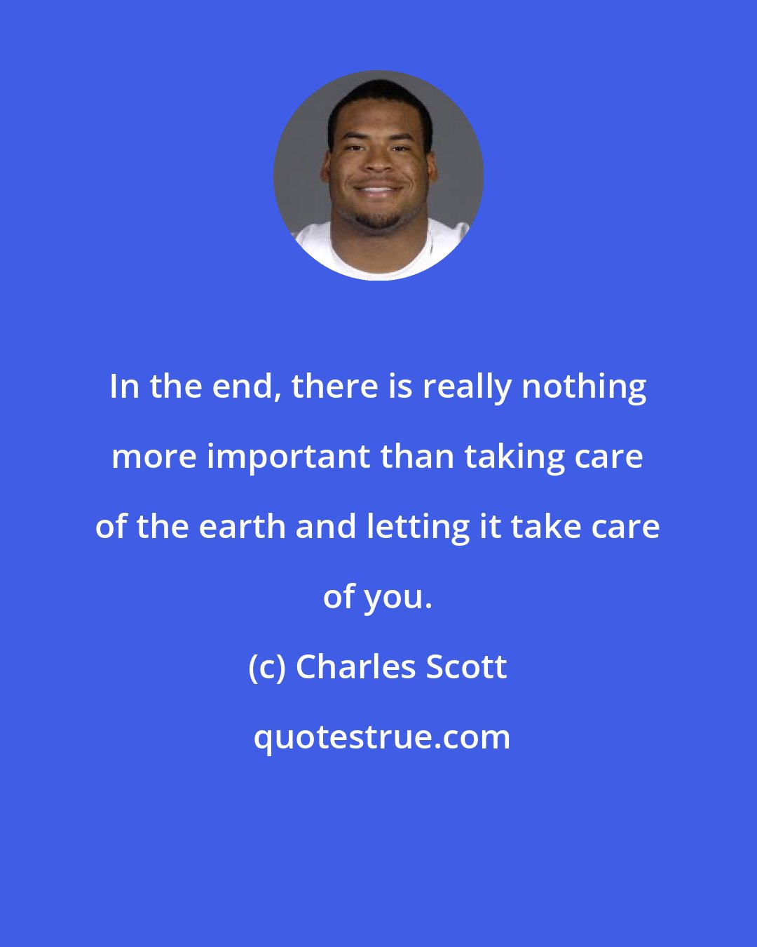 Charles Scott: In the end, there is really nothing more important than taking care of the earth and letting it take care of you.
