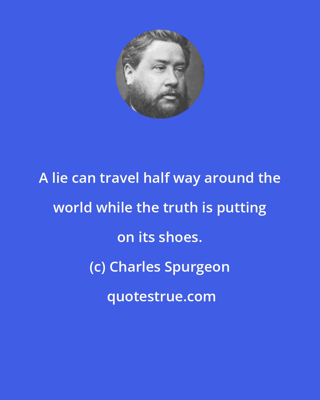 Charles Spurgeon: A lie can travel half way around the world while the truth is putting on its shoes.