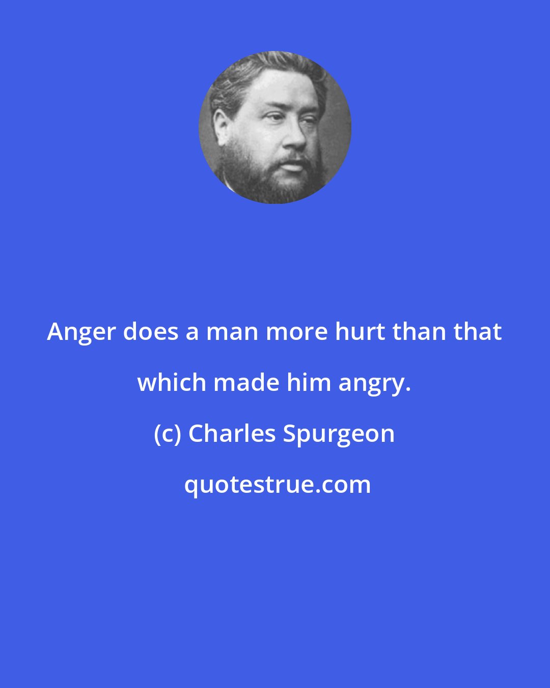 Charles Spurgeon: Anger does a man more hurt than that which made him angry.