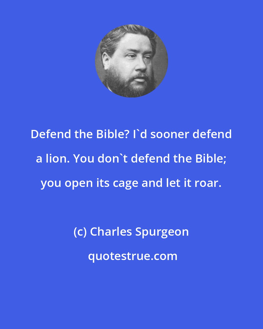 Charles Spurgeon: Defend the Bible? I'd sooner defend a lion. You don't defend the Bible; you open its cage and let it roar.