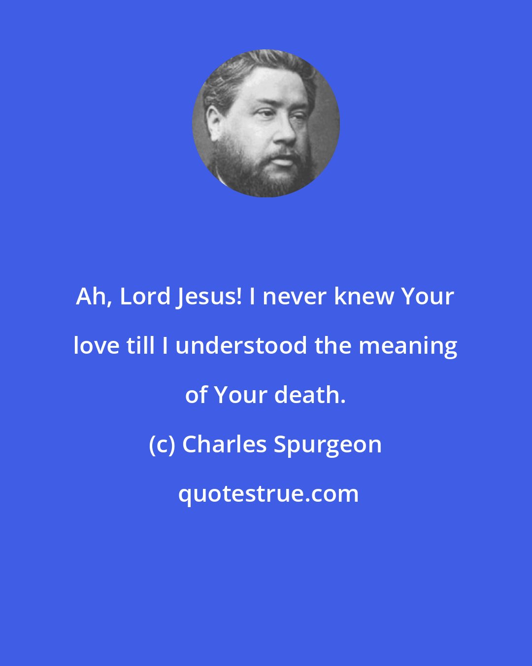 Charles Spurgeon: Ah, Lord Jesus! I never knew Your love till I understood the meaning of Your death.