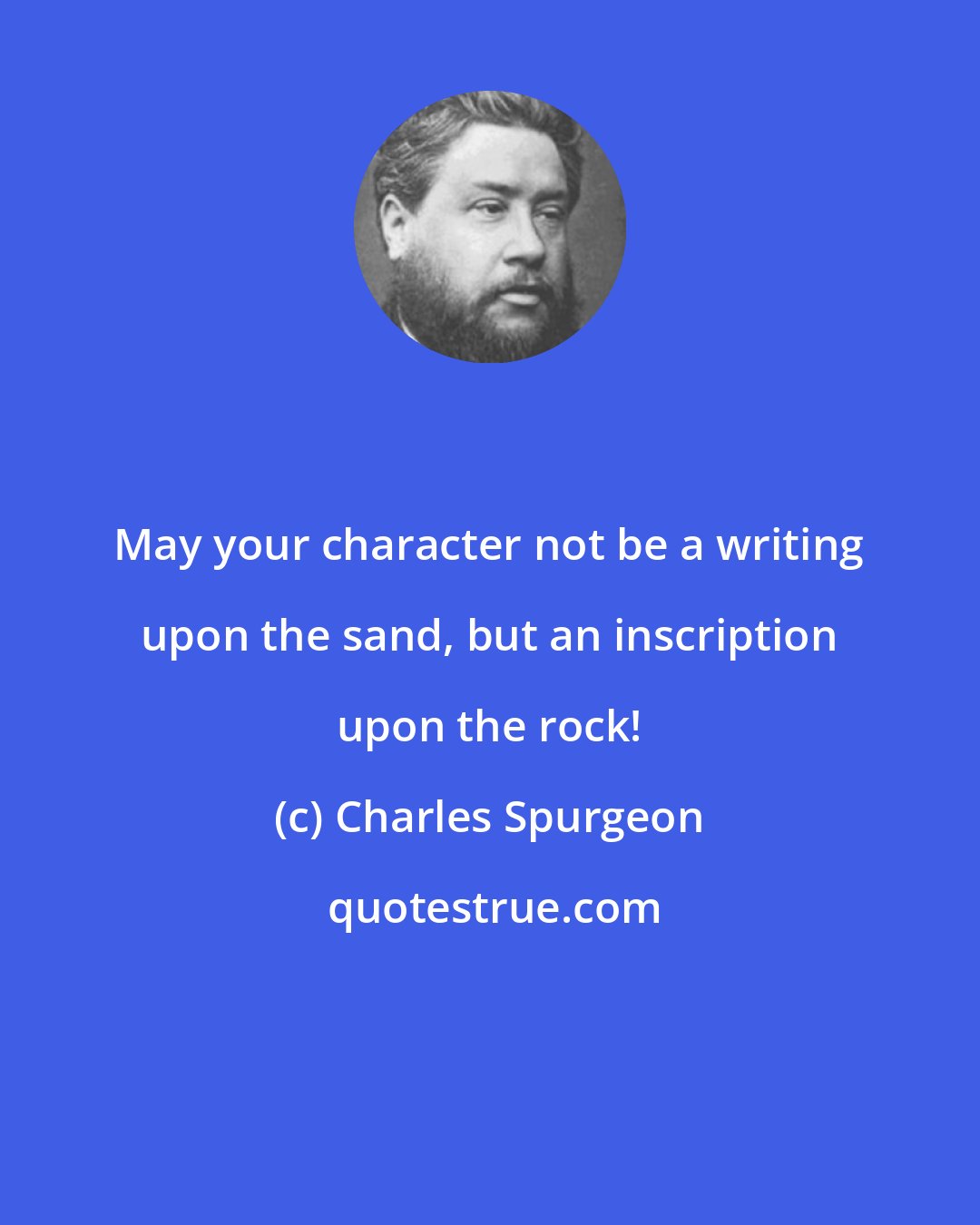 Charles Spurgeon: May your character not be a writing upon the sand, but an inscription upon the rock!