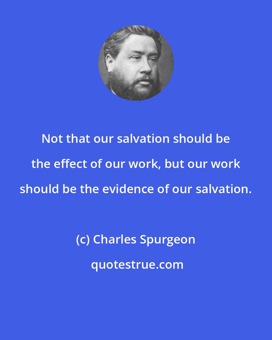 Charles Spurgeon: Not that our salvation should be the effect of our work, but our work should be the evidence of our salvation.