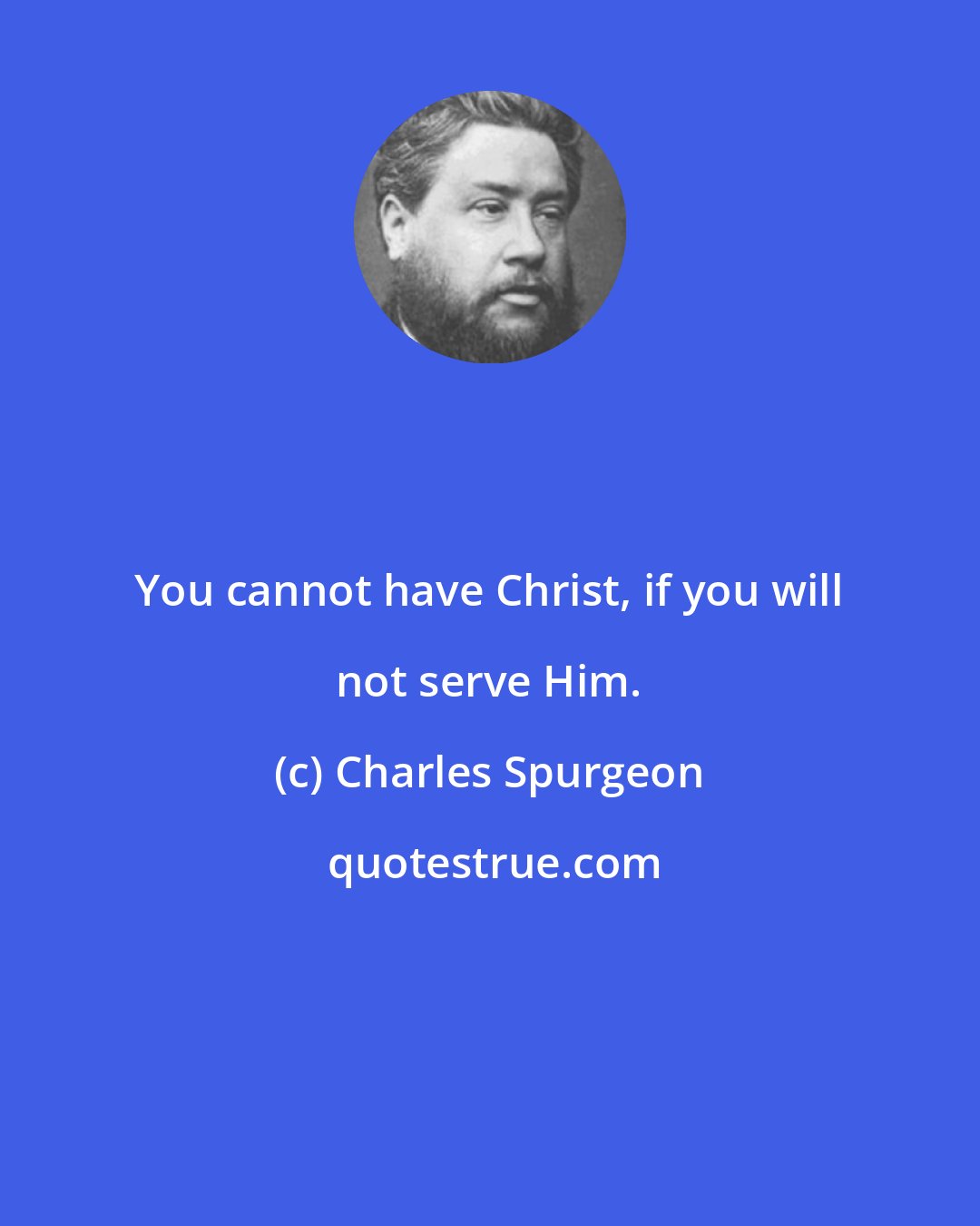 Charles Spurgeon: You cannot have Christ, if you will not serve Him.