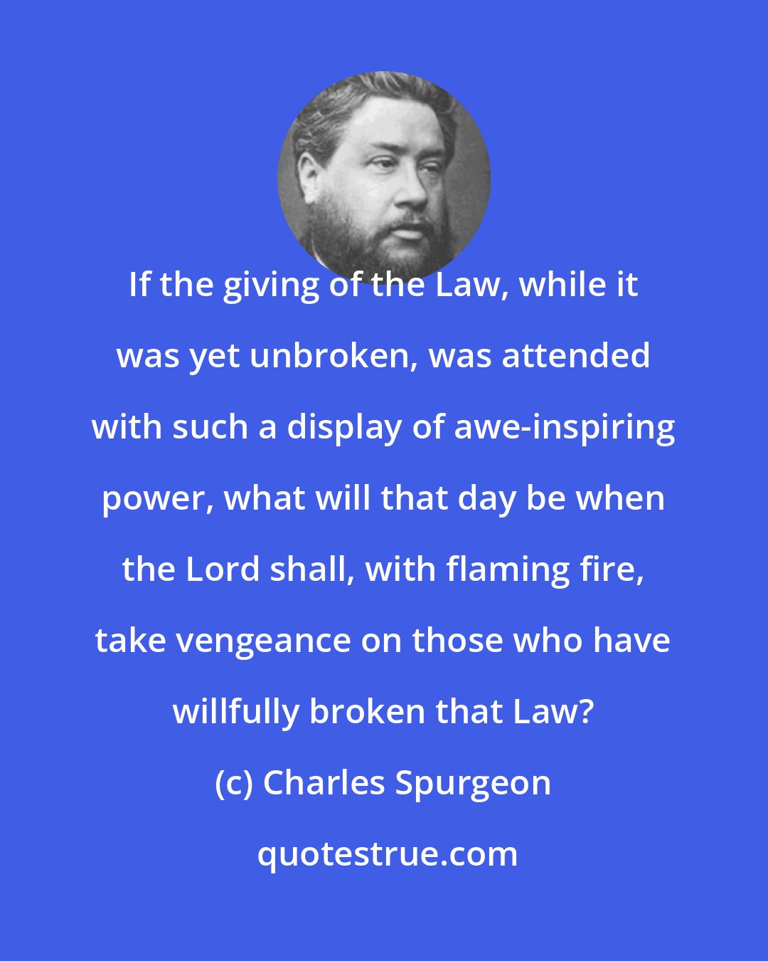 Charles Spurgeon: If the giving of the Law, while it was yet unbroken, was attended with such a display of awe-inspiring power, what will that day be when the Lord shall, with flaming fire, take vengeance on those who have willfully broken that Law?