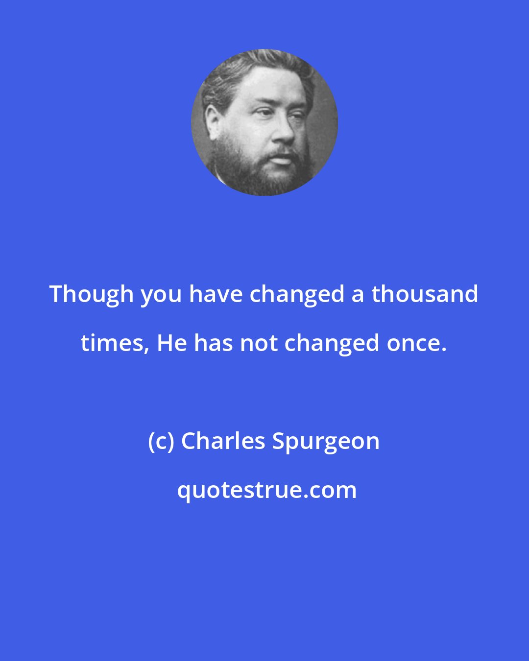 Charles Spurgeon: Though you have changed a thousand times, He has not changed once.