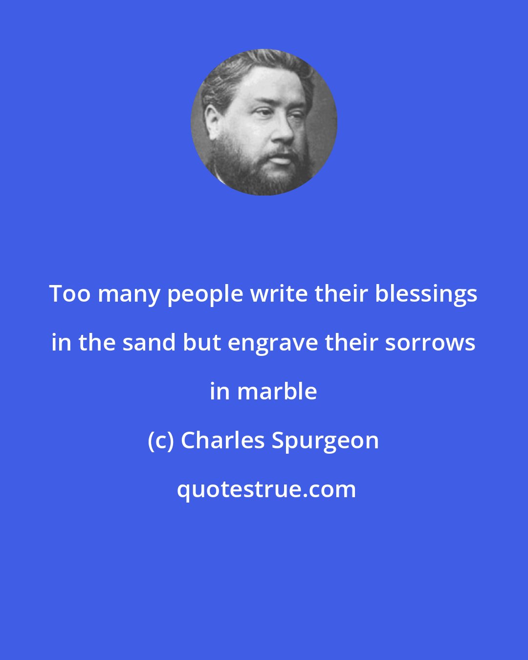 Charles Spurgeon: Too many people write their blessings in the sand but engrave their sorrows in marble