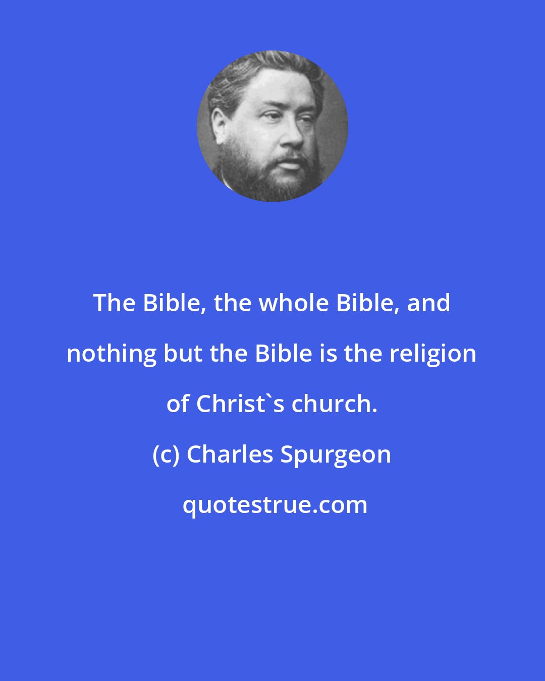 Charles Spurgeon: The Bible, the whole Bible, and nothing but the Bible is the religion of Christ's church.