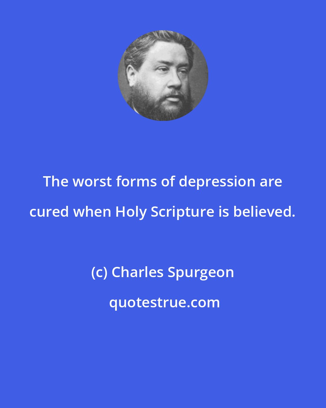 Charles Spurgeon: The worst forms of depression are cured when Holy Scripture is believed.
