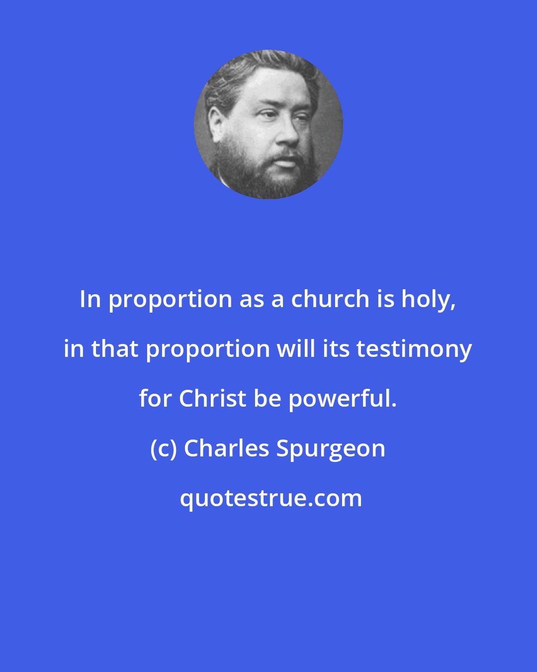 Charles Spurgeon: In proportion as a church is holy, in that proportion will its testimony for Christ be powerful.