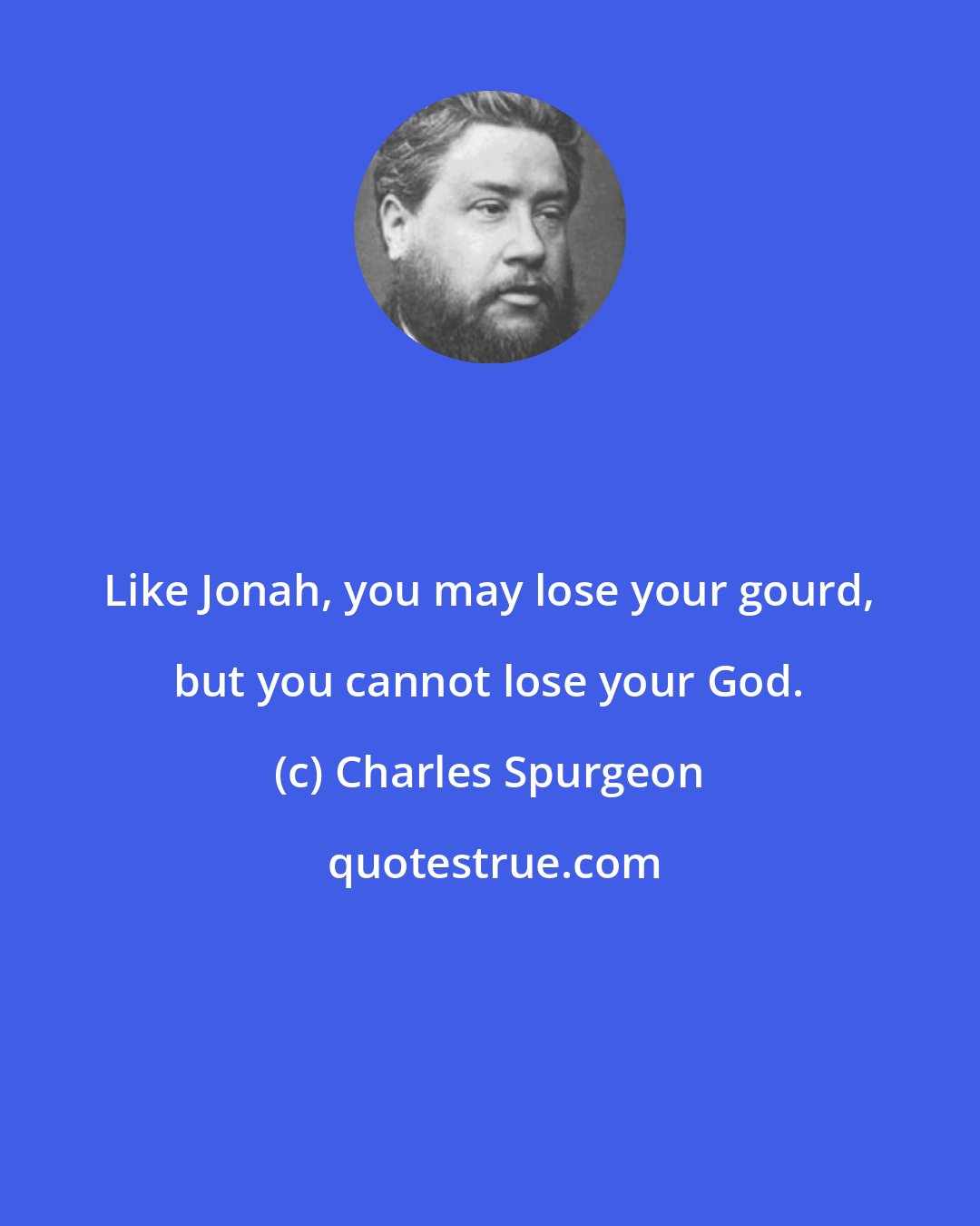 Charles Spurgeon: Like Jonah, you may lose your gourd, but you cannot lose your God.
